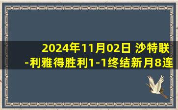 2024年11月02日 沙特联-利雅得胜利1-1终结新月8连胜 塔利斯卡闪击米林头球扳平